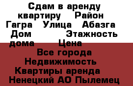 Сдам в аренду квартиру  › Район ­ Гагра › Улица ­ Абазга › Дом ­ 63/3 › Этажность дома ­ 5 › Цена ­ 10 000 - Все города Недвижимость » Квартиры аренда   . Ненецкий АО,Пылемец д.